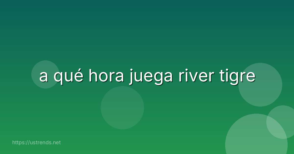 a qué hora juega river tigre