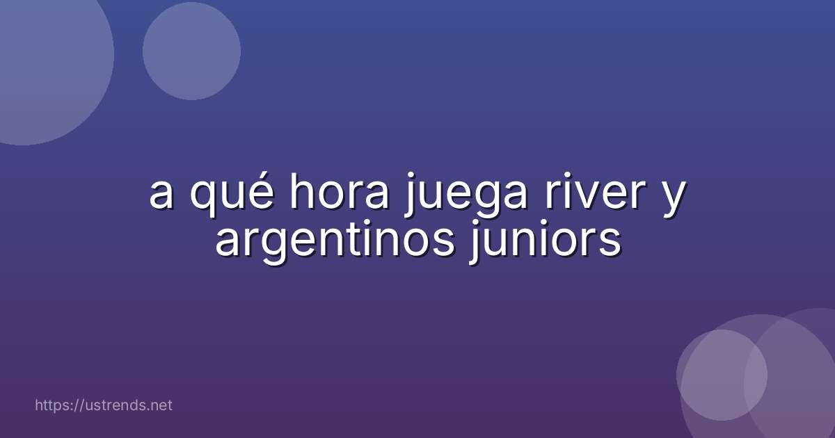 a qué hora juega river y argentinos juniors