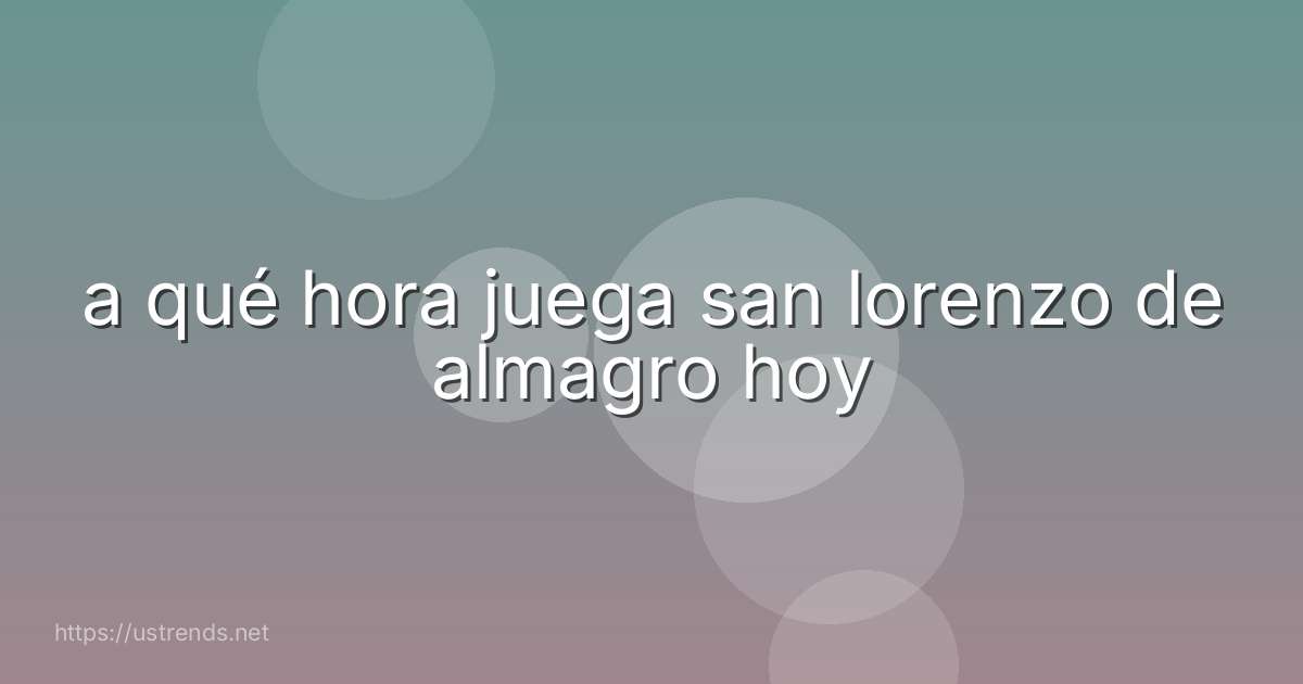 a qué hora juega san lorenzo de almagro hoy