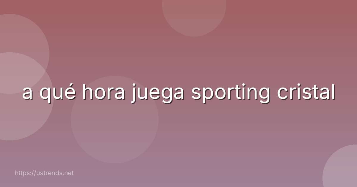 a qué hora juega sporting cristal