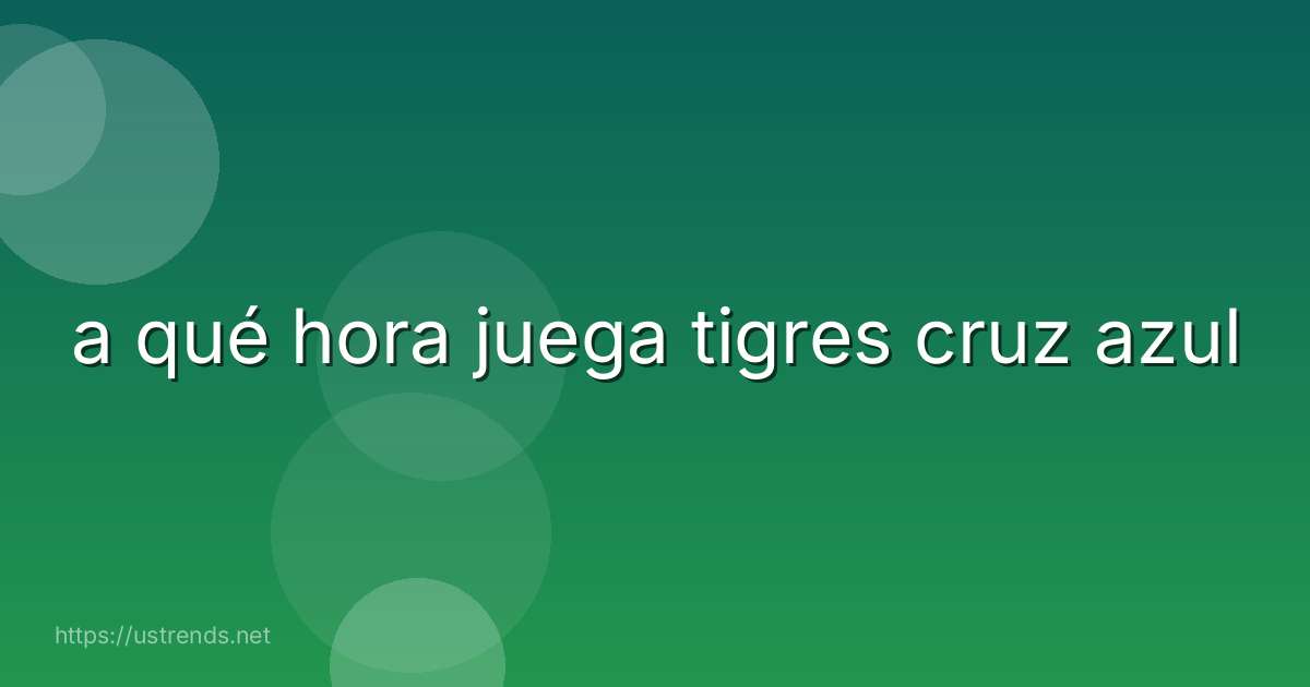 a qué hora juega tigres cruz azul