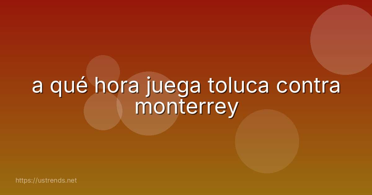a qué hora juega toluca contra monterrey