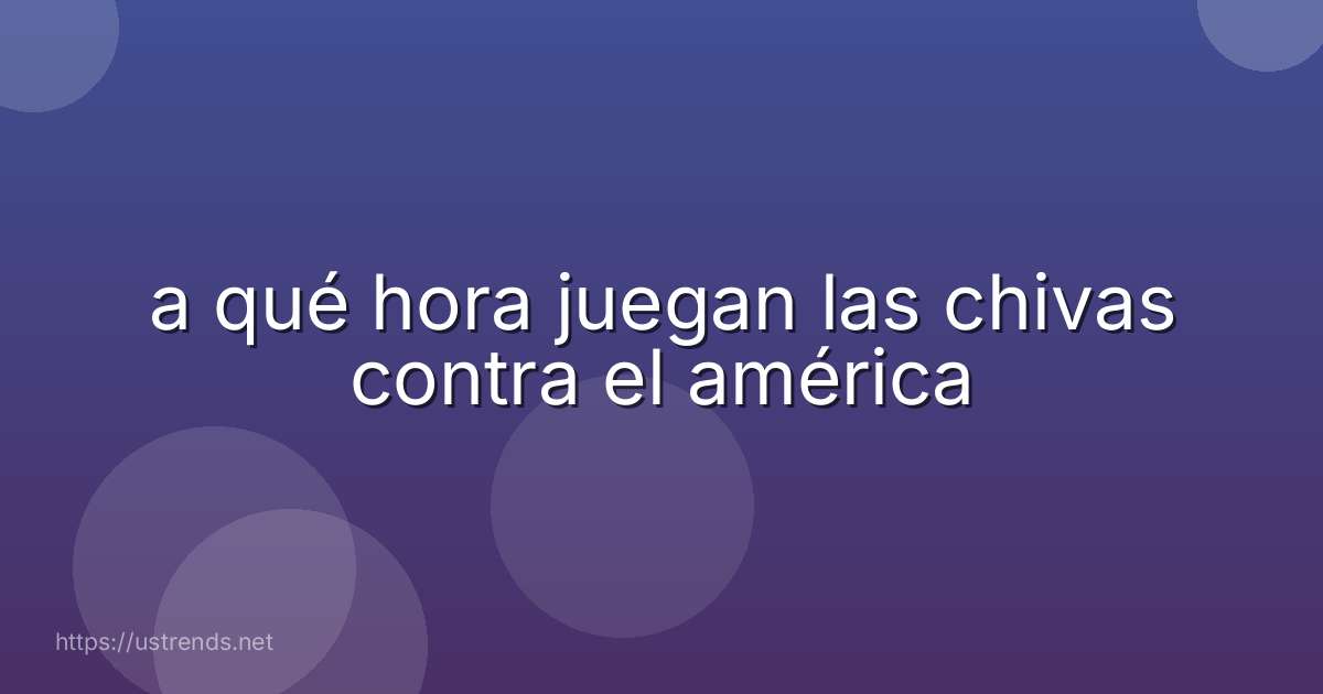 a qué hora juegan las chivas contra el américa