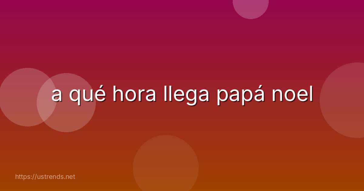 a qué hora llega papá noel