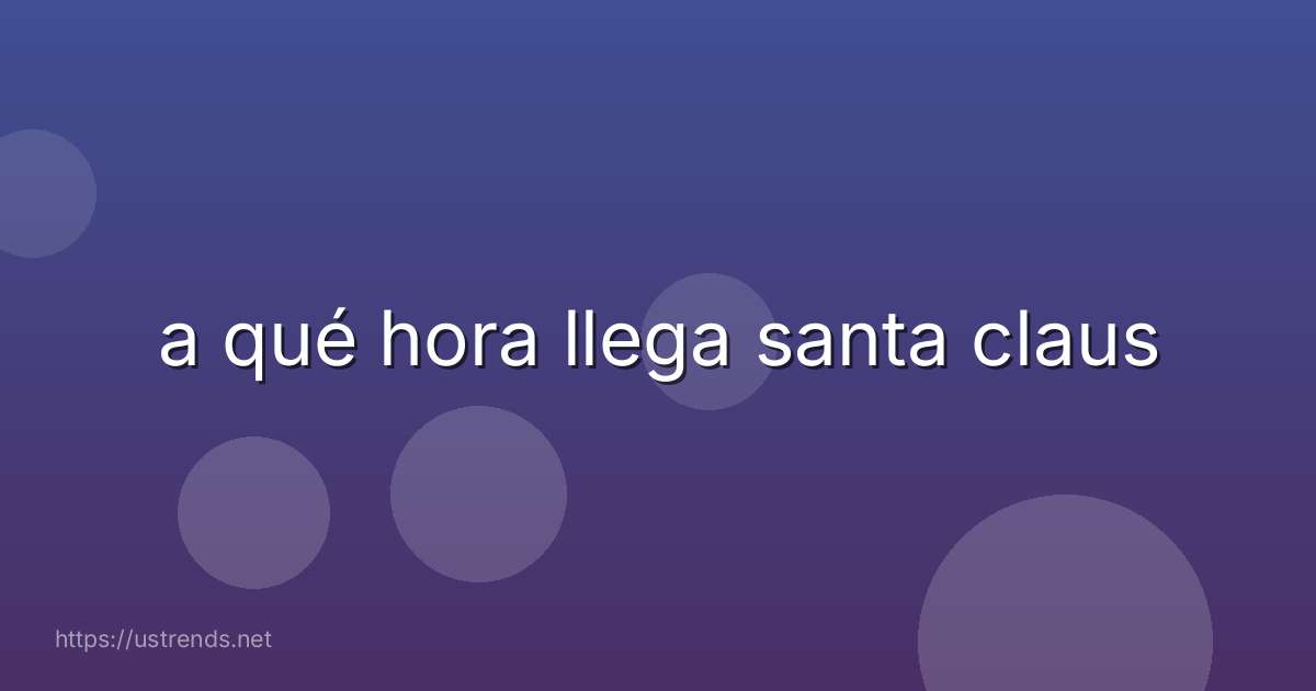 a qué hora llega santa claus