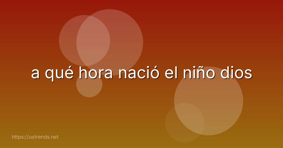 a qué hora nació el niño dios