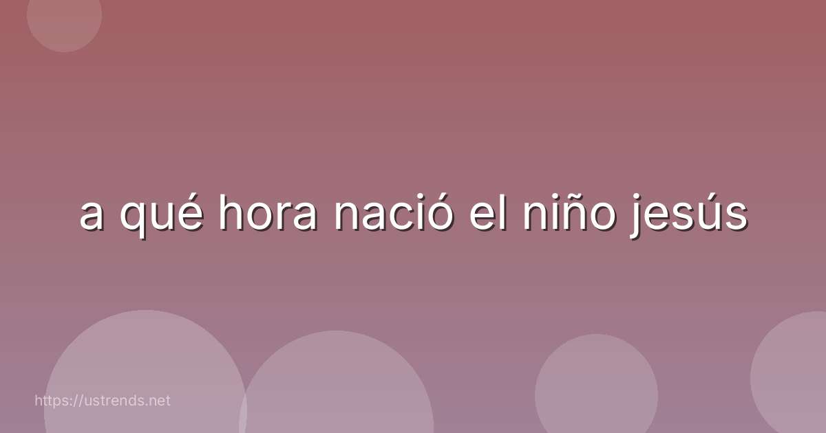 a qué hora nació el niño jesús