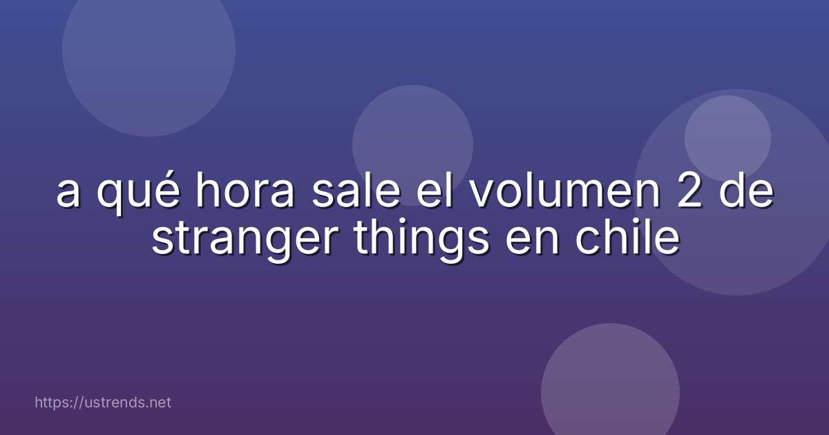 a qué hora sale el volumen 2 de stranger things en chile