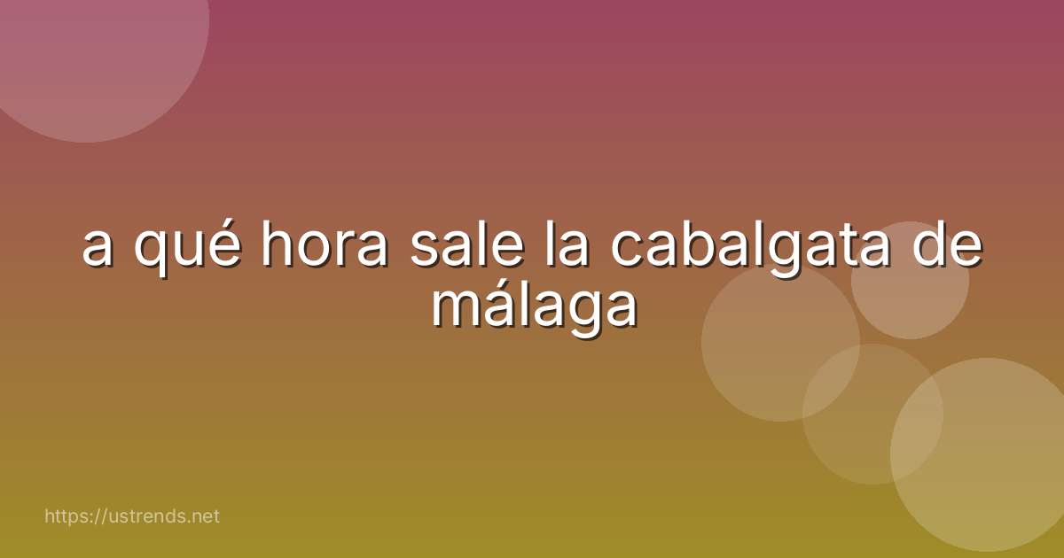 a qué hora sale la cabalgata de málaga