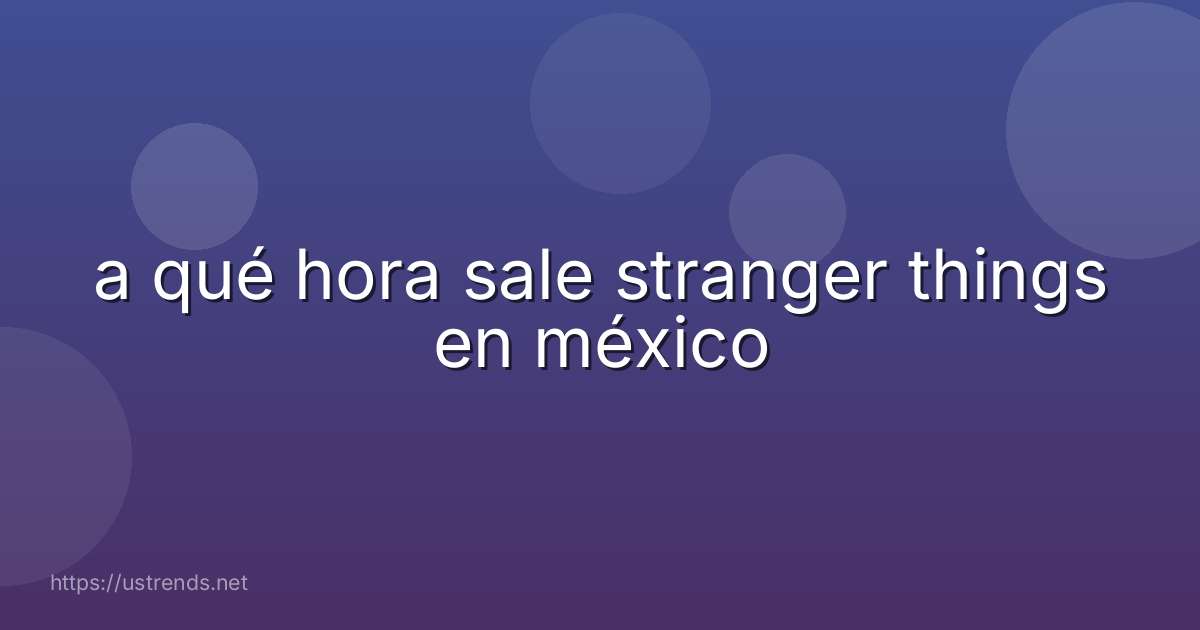 a qué hora sale stranger things en méxico