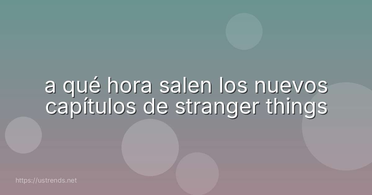 a qué hora salen los nuevos capítulos de stranger things