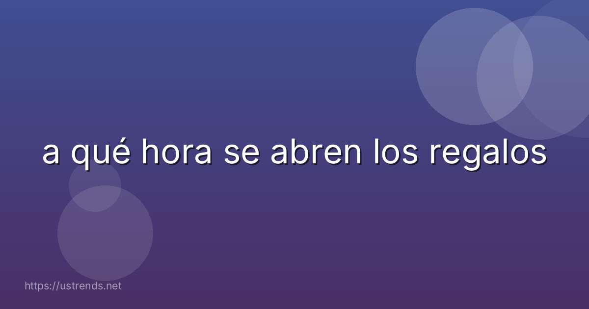 a qué hora se abren los regalos