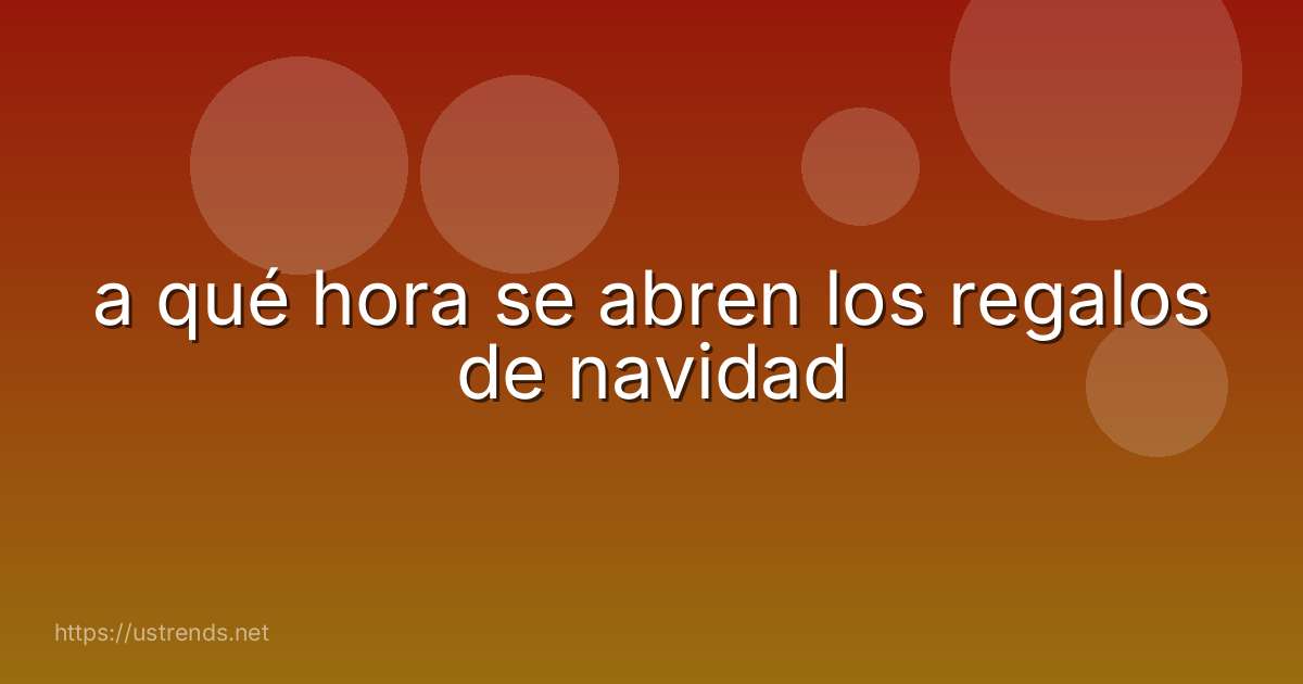 a qué hora se abren los regalos de navidad