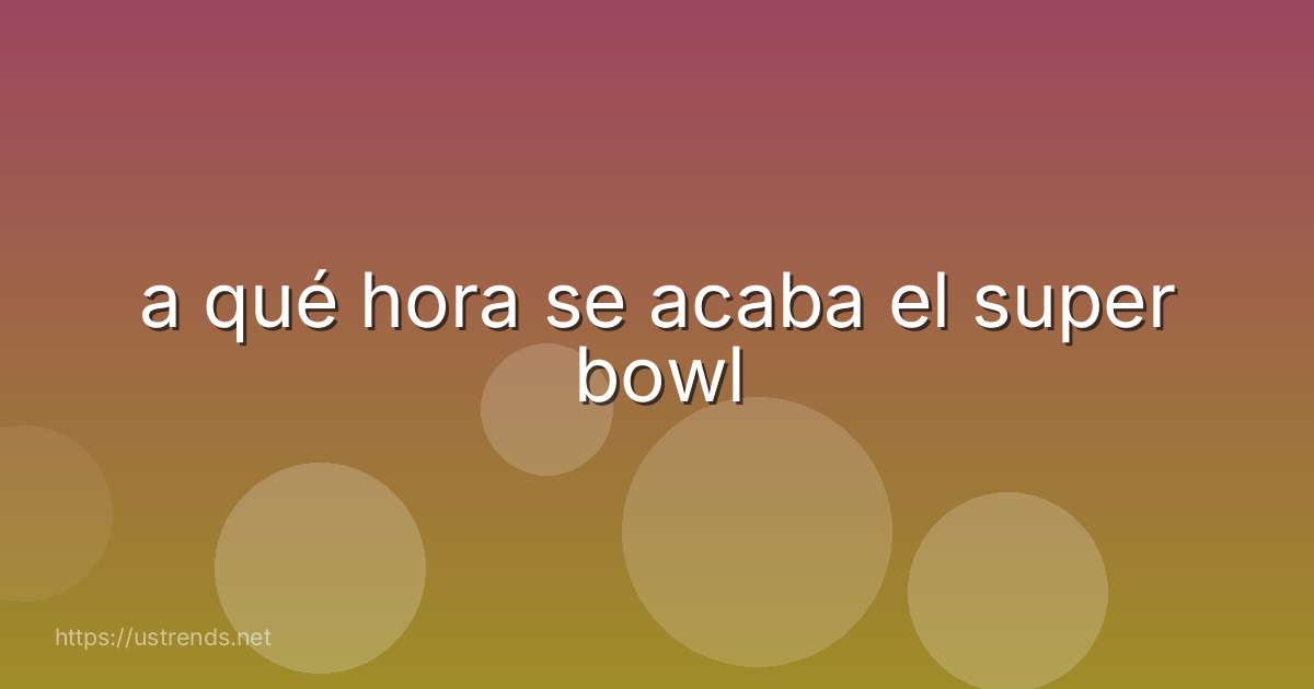 a qué hora se acaba el super bowl
