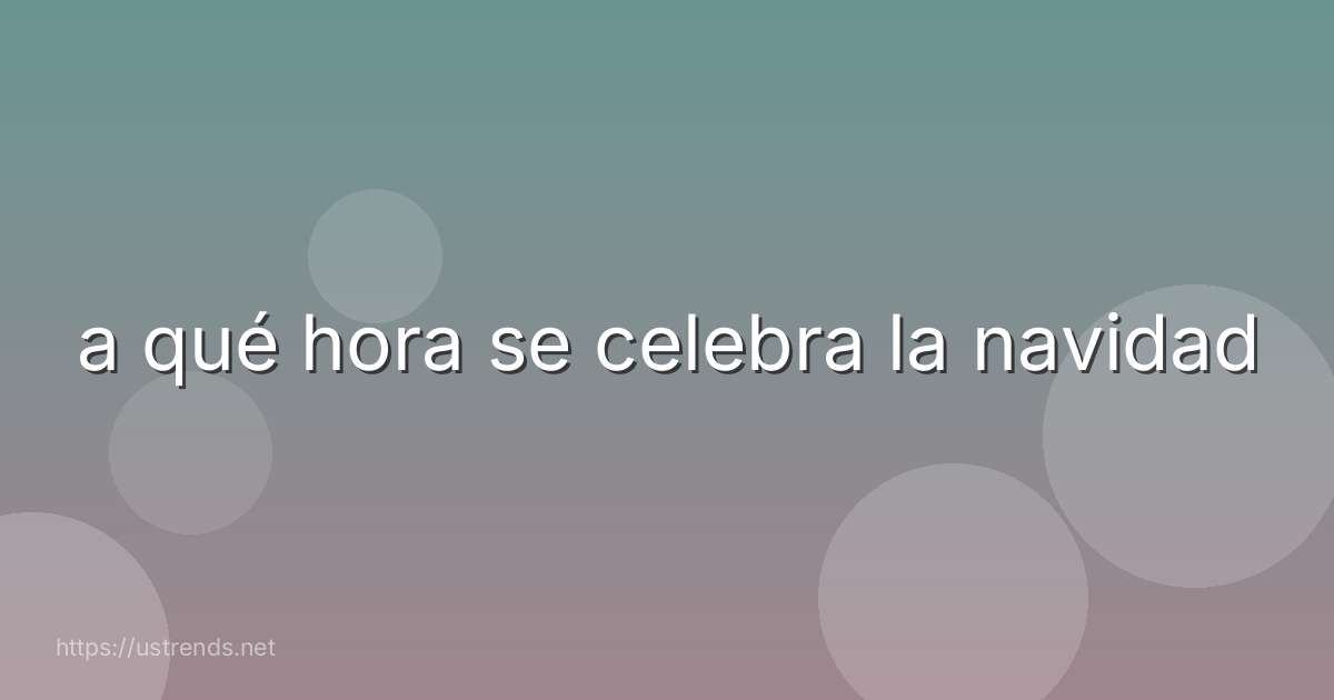 a qué hora se celebra la navidad