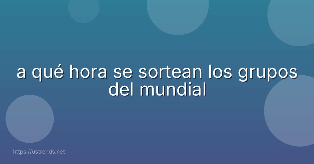 a qué hora se sortean los grupos del mundial