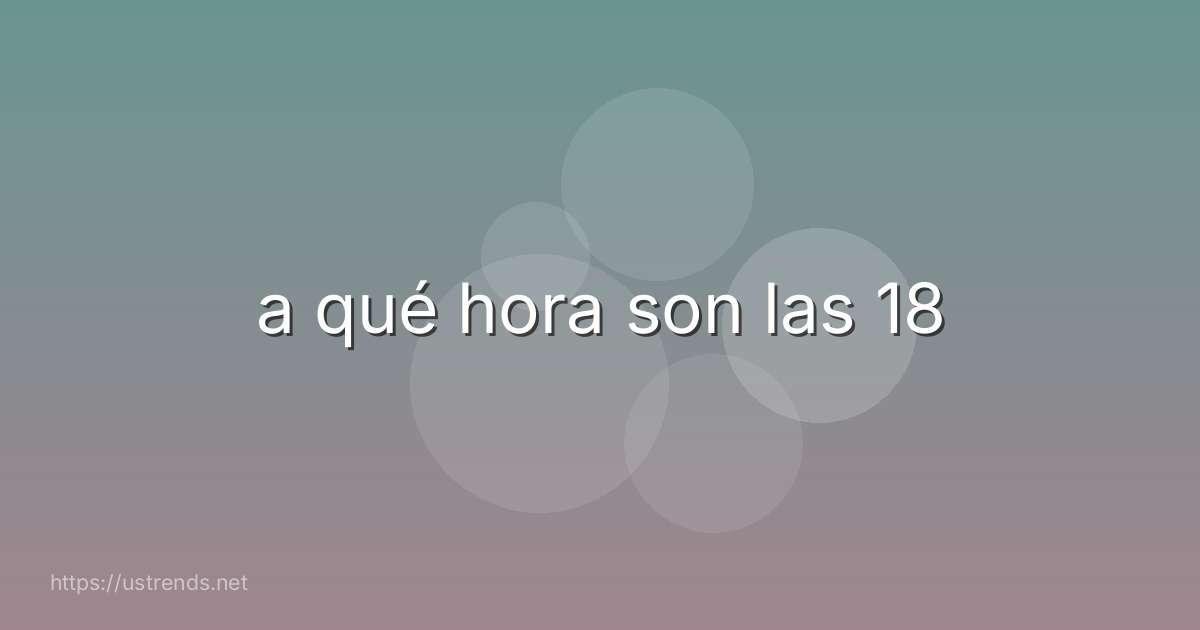 a qué hora son las 18