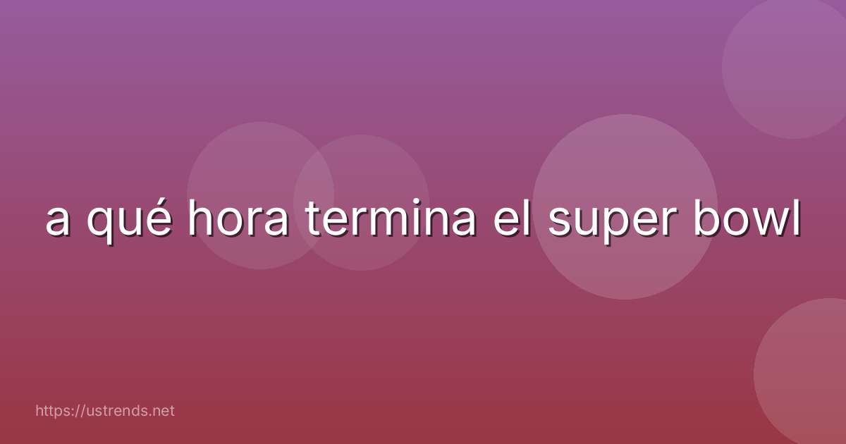 a qué hora termina el super bowl