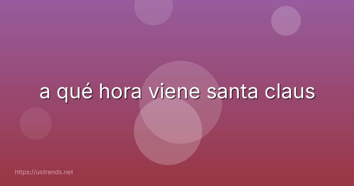 a qué hora viene santa claus