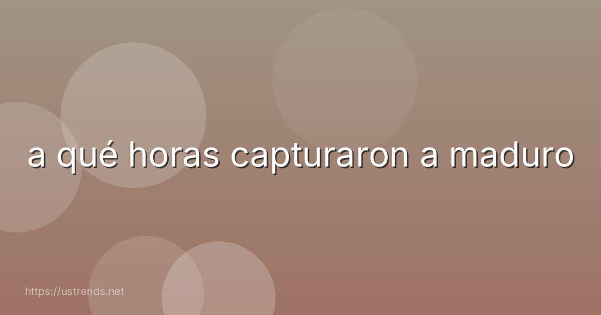 a qué horas capturaron a maduro