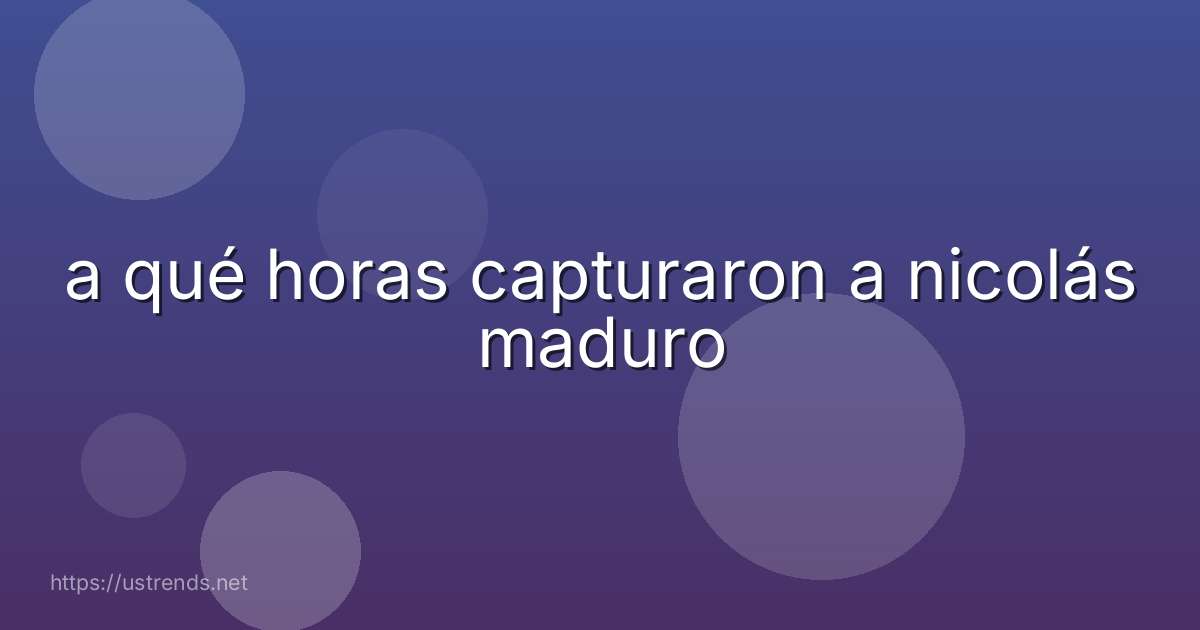 a qué horas capturaron a nicolás maduro