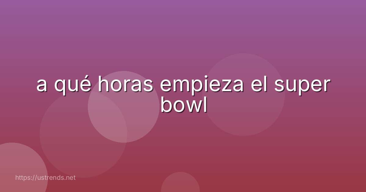 a qué horas empieza el super bowl