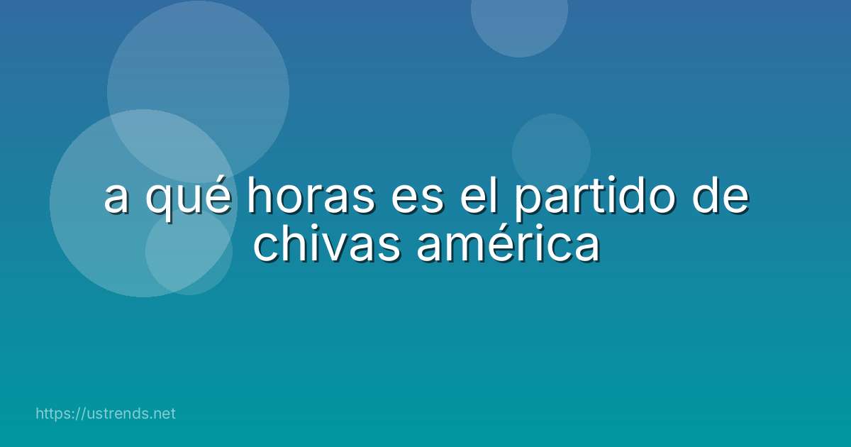 a qué horas es el partido de chivas américa