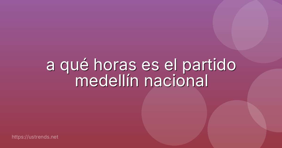 a qué horas es el partido medellín nacional