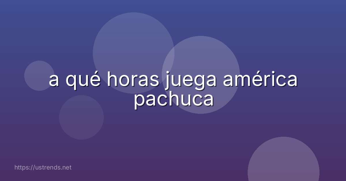 a qué horas juega américa pachuca
