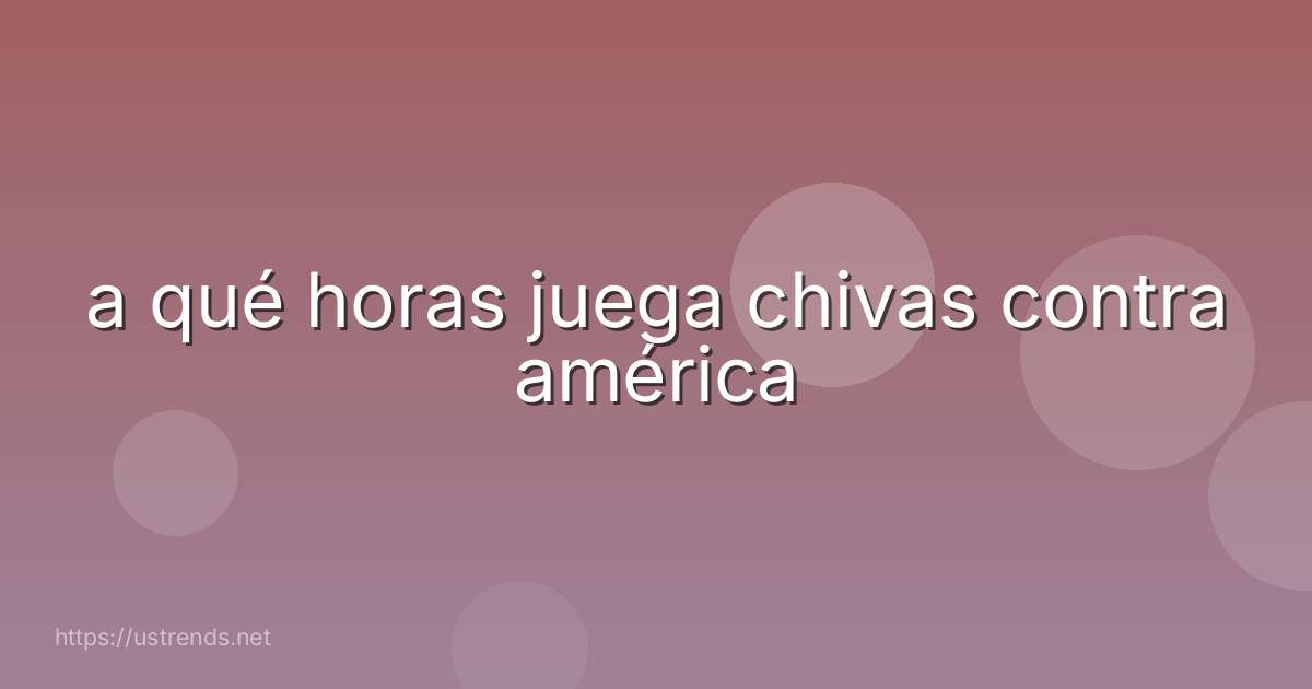 a qué horas juega chivas contra américa