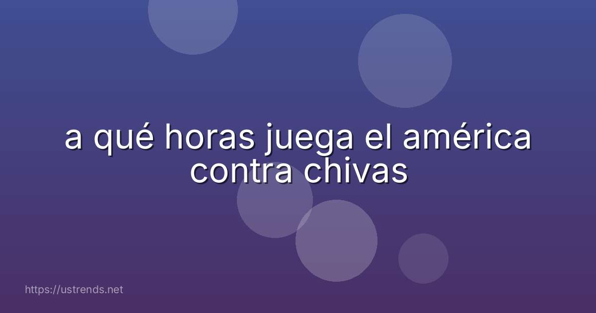 a qué horas juega el américa contra chivas