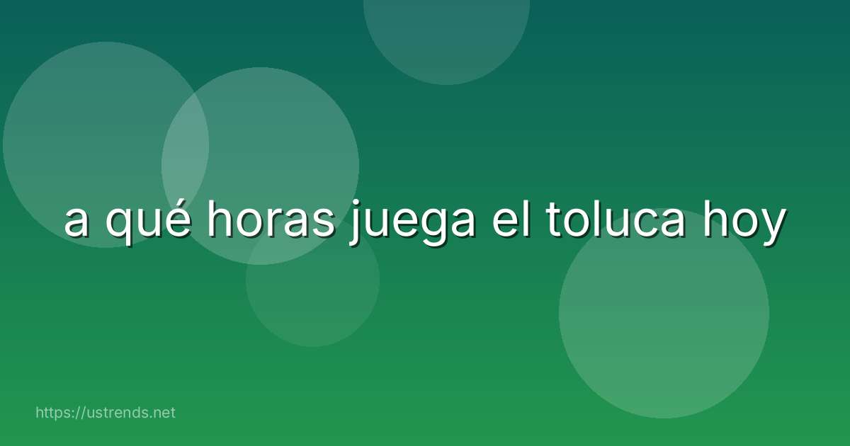 a qué horas juega el toluca hoy