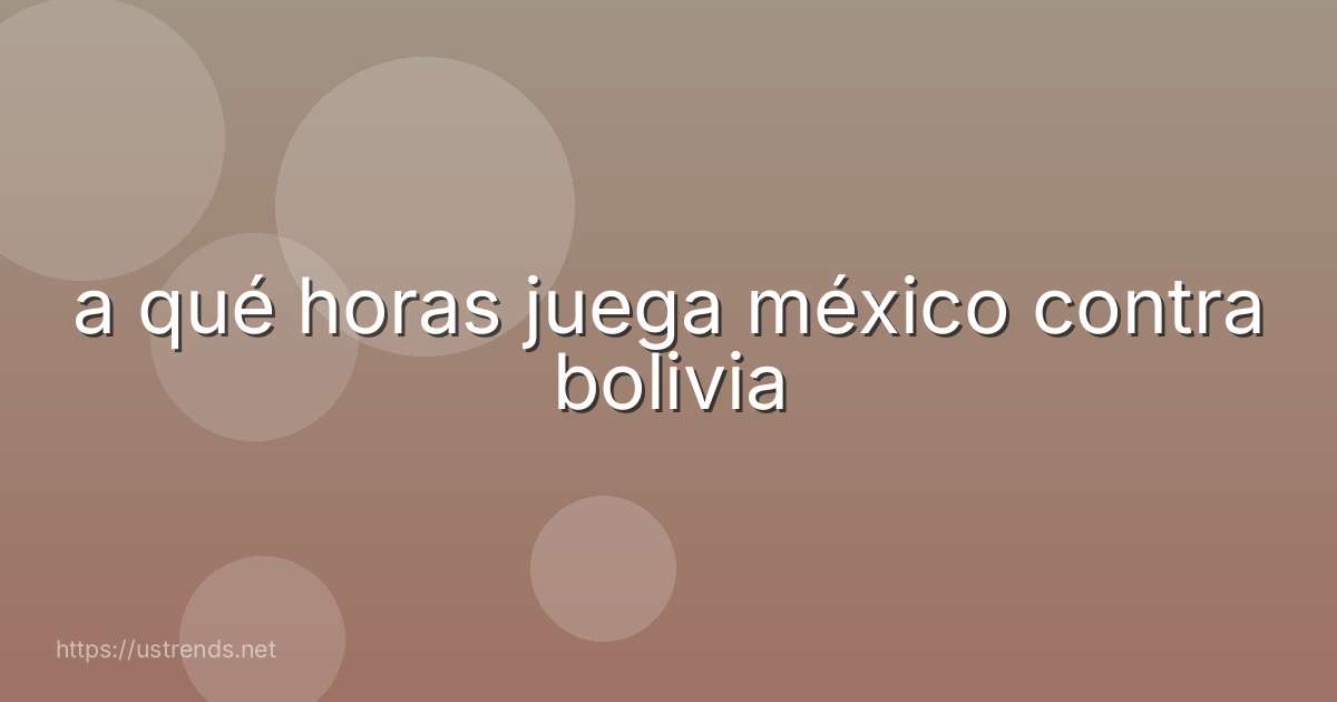 a qué horas juega méxico contra bolivia
