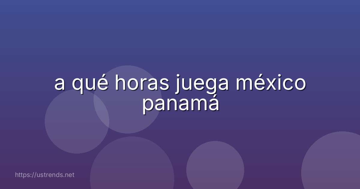 a qué horas juega méxico panamá