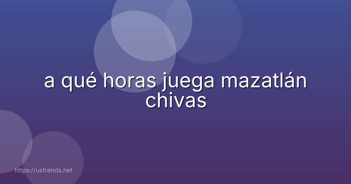 a qué horas juega mazatlán chivas