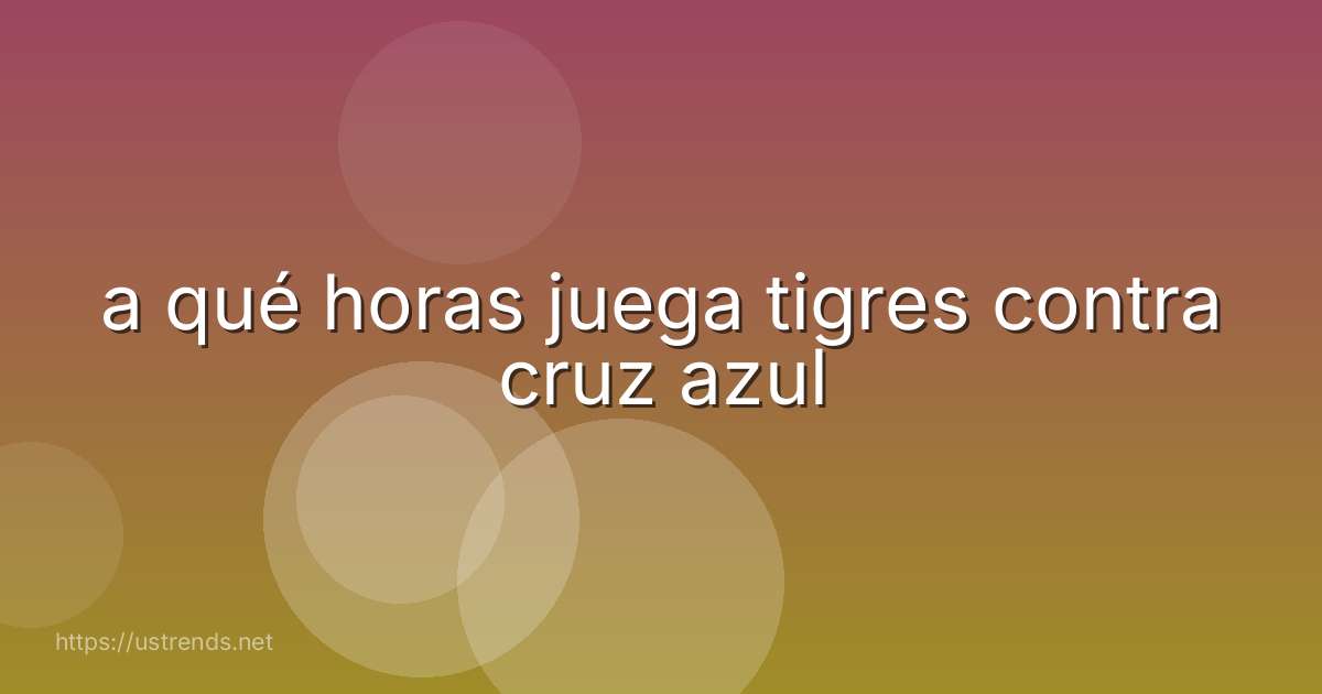 a qué horas juega tigres contra cruz azul
