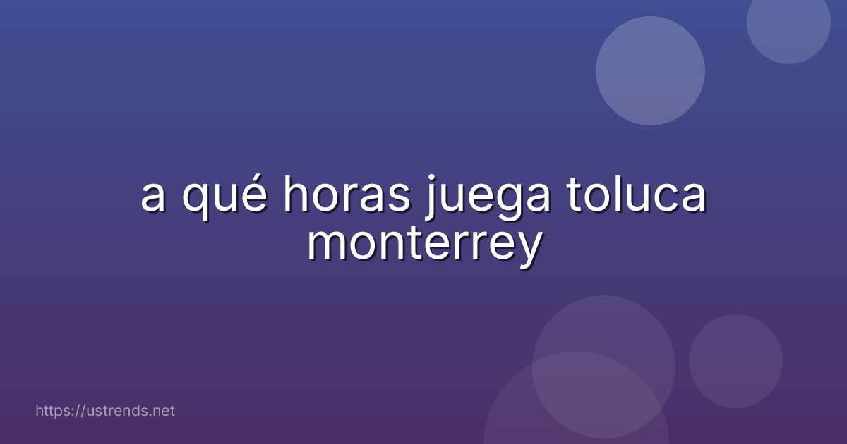 a qué horas juega toluca monterrey