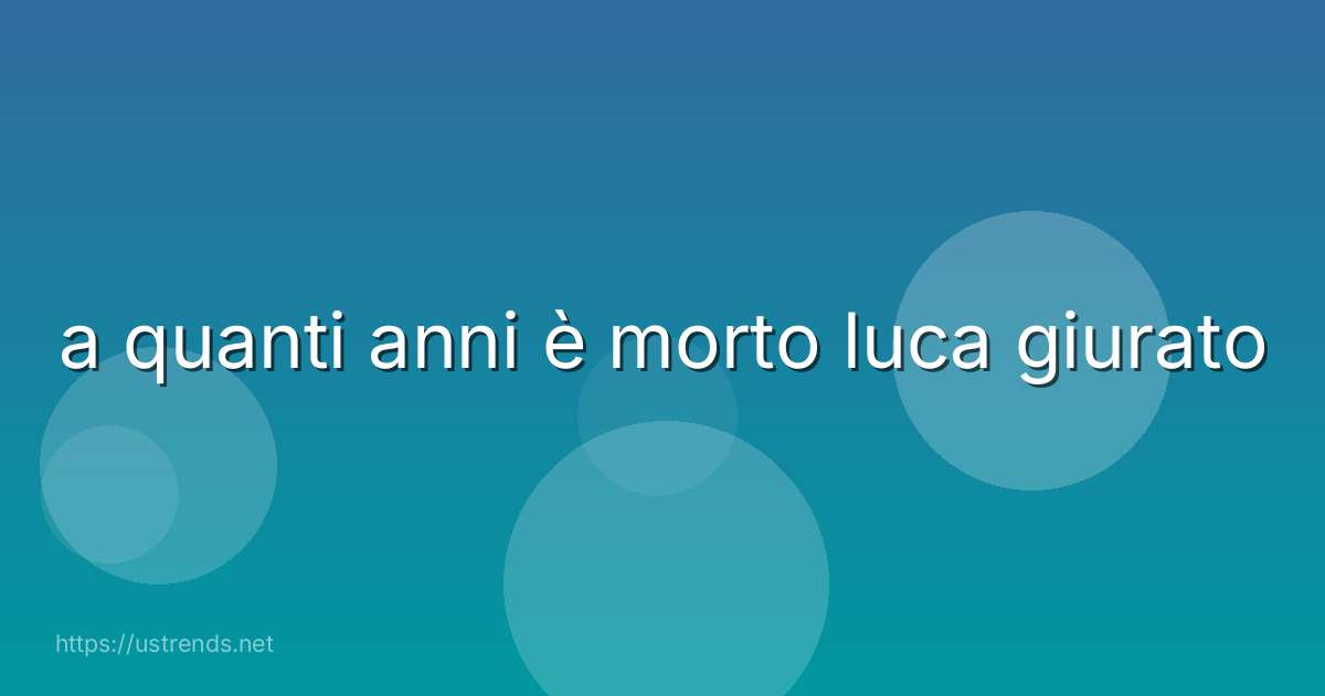 a quanti anni è morto luca giurato