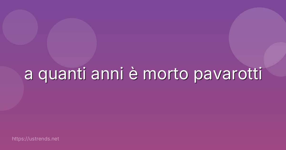 a quanti anni è morto pavarotti