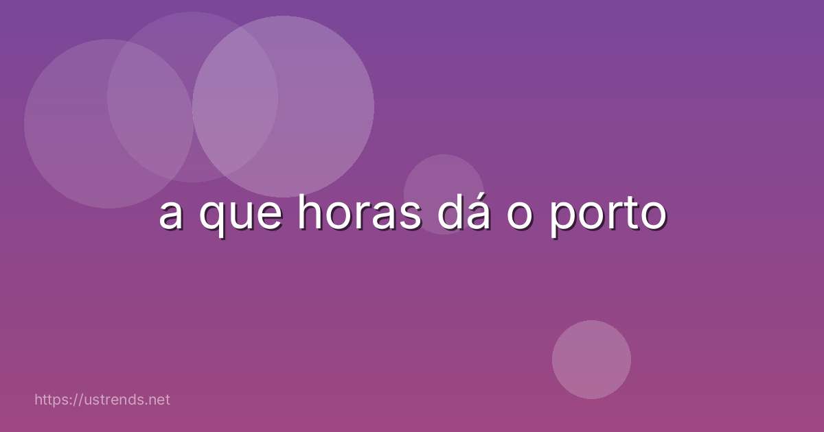 a que horas dá o porto