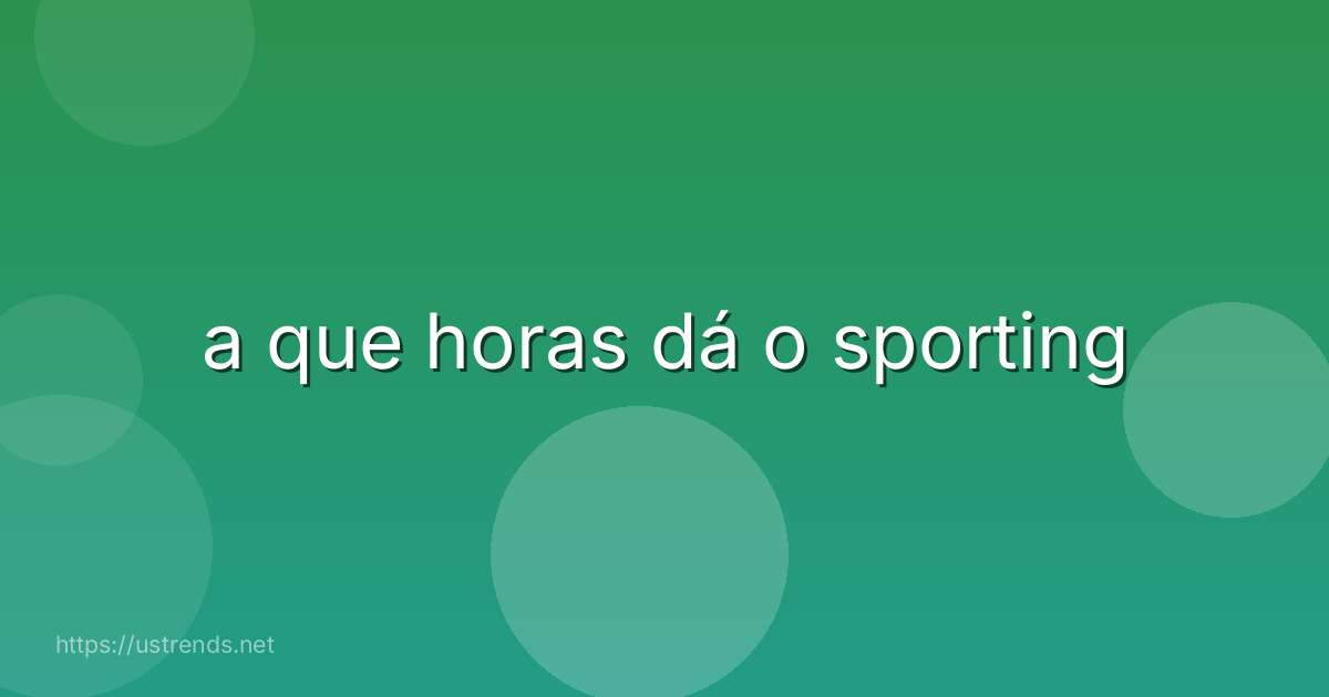 a que horas dá o sporting