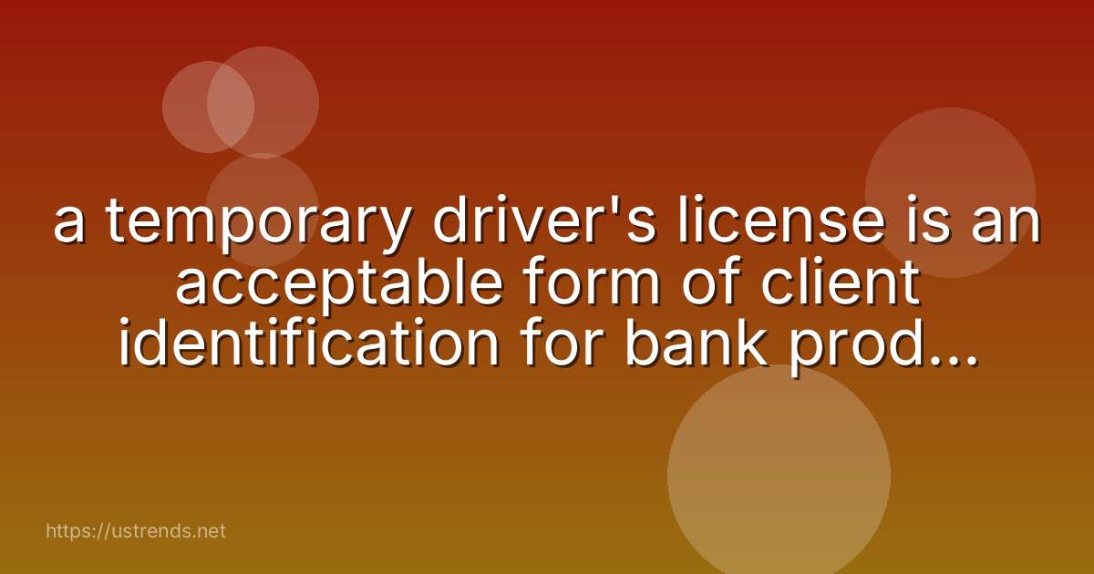 a temporary driver's license is an acceptable form of client identification for bank product purposes.