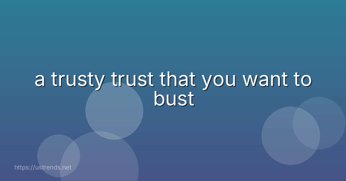 a trusty trust that you want to bust