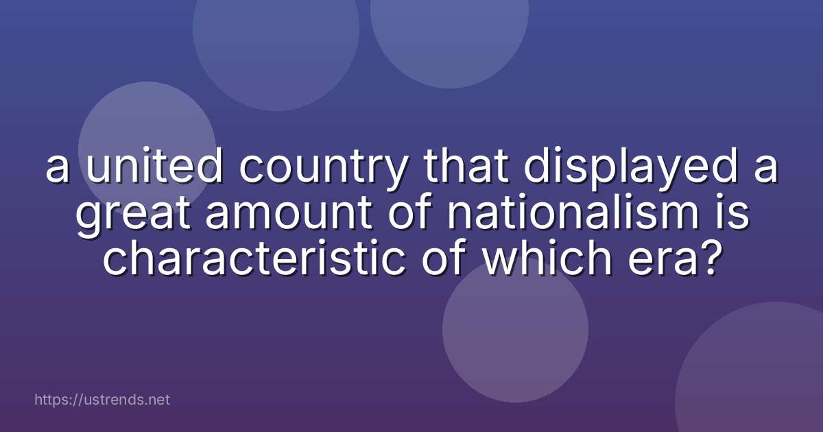 a united country that displayed a great amount of nationalism is characteristic of which era?