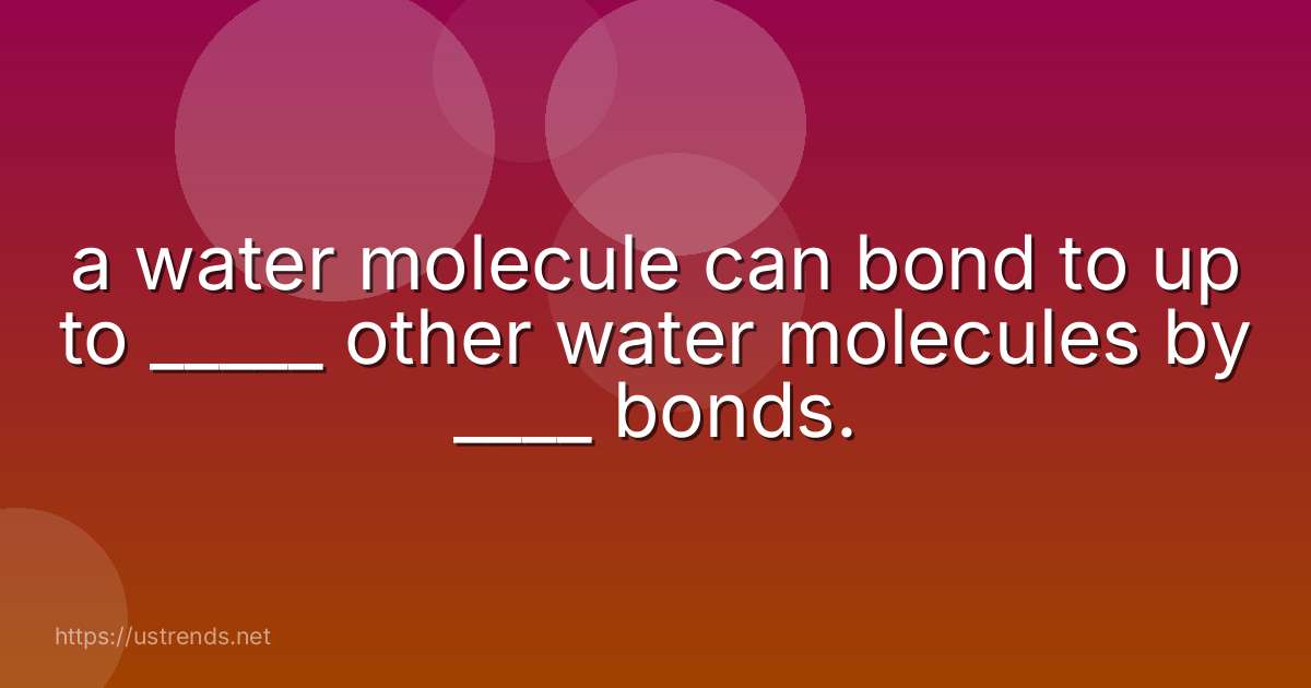 a water molecule can bond to up to _____ other water molecules by ____ bonds.