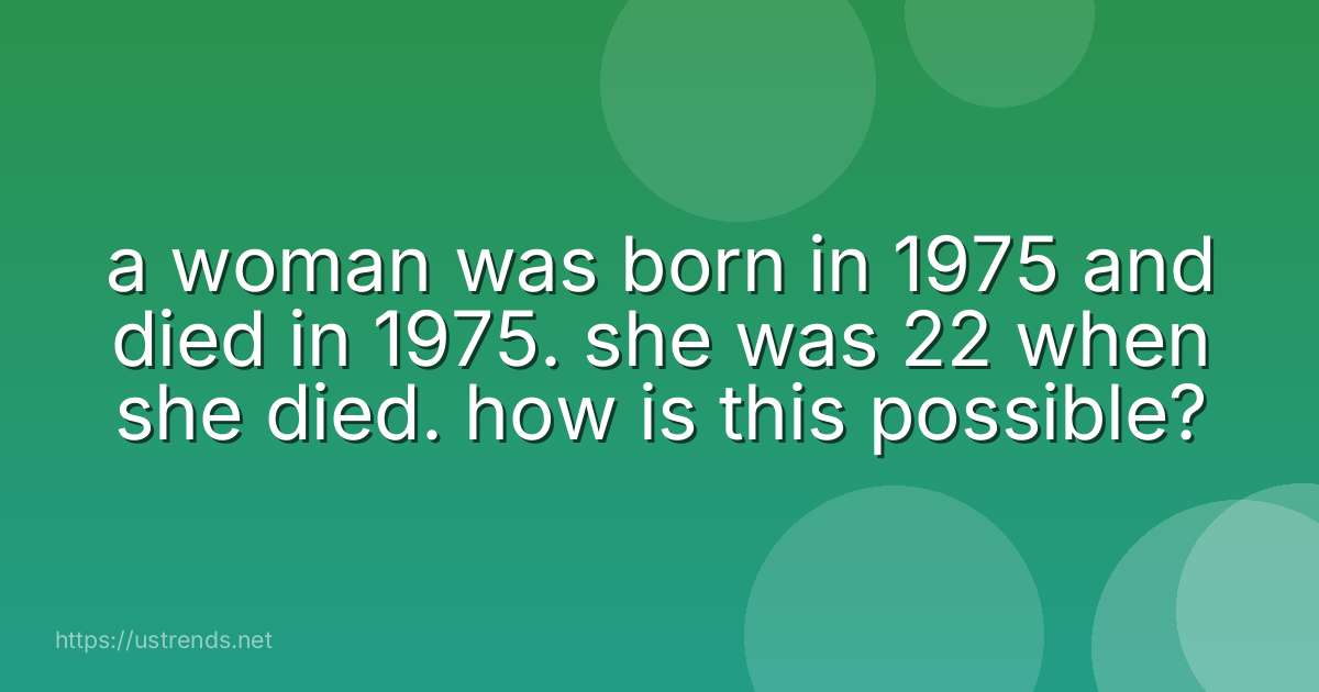 a woman was born in 1975 and died in 1975. she was 22 when she died. how is this possible?