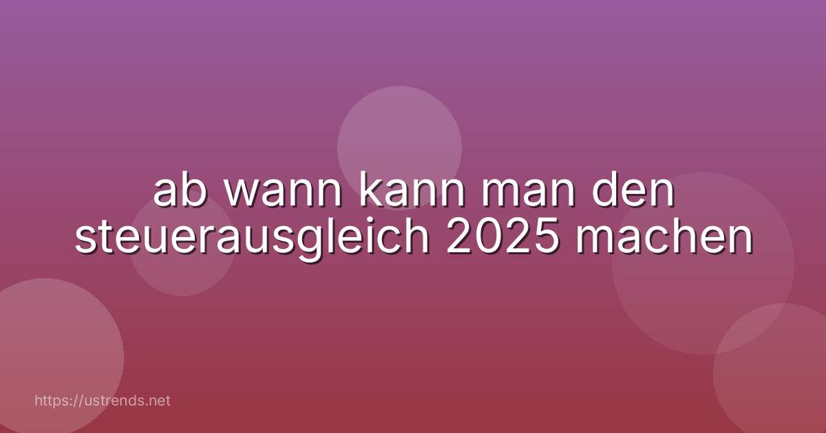 ab wann kann man den steuerausgleich 2025 machen