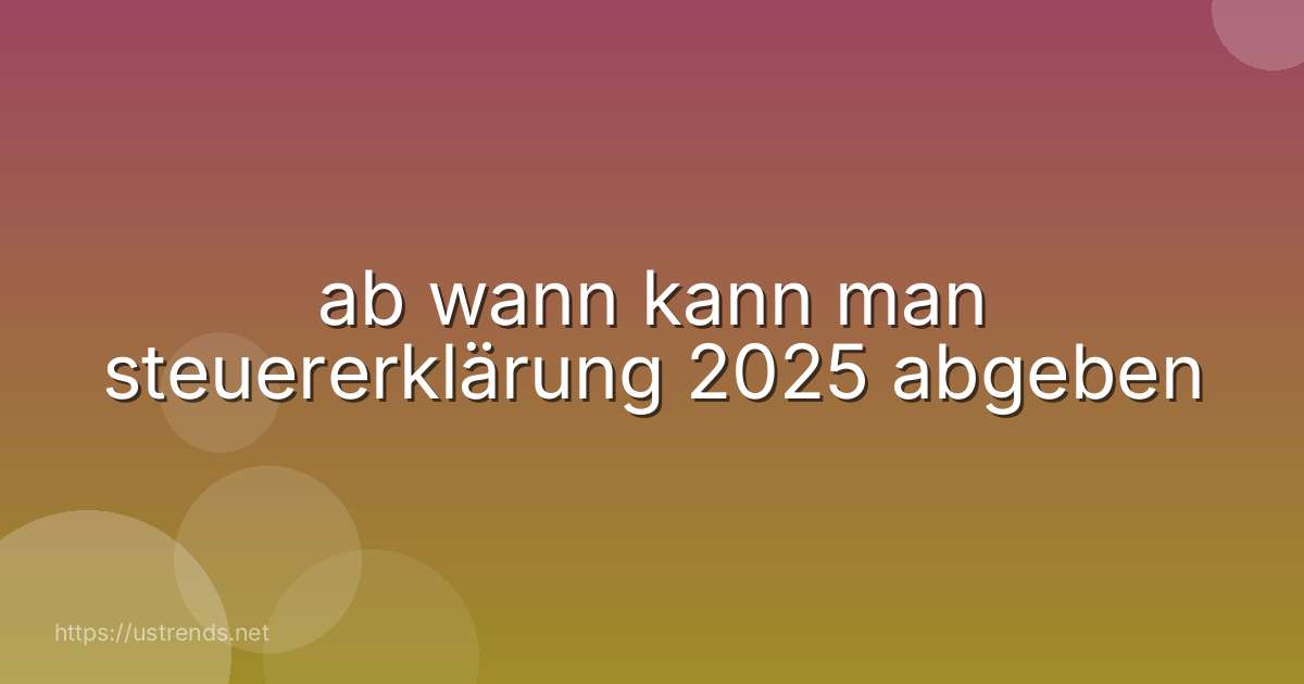 ab wann kann man steuererklärung 2025 abgeben