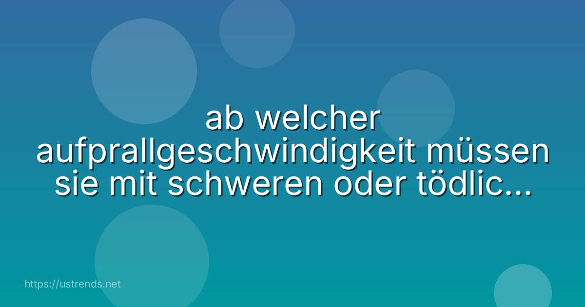 ab welcher aufprallgeschwindigkeit müssen sie mit schweren oder tödlichen verletzungen rechnen