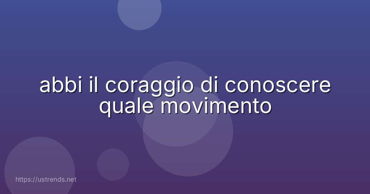 abbi il coraggio di conoscere quale movimento